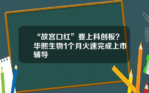 “故宫口红”要上科创板？华熙生物1个月火速完成上市辅导