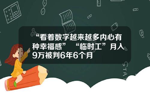 “看着数字越来越多内心有种幸福感” “临时工”月入9万被判6年6个月