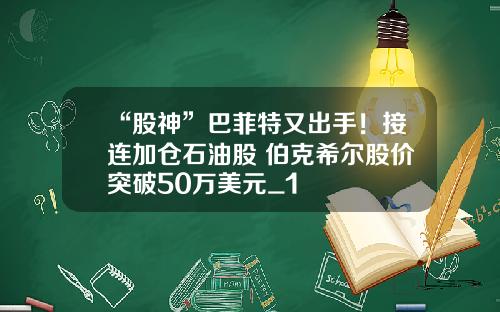 “股神”巴菲特又出手！接连加仓石油股 伯克希尔股价突破50万美元_1
