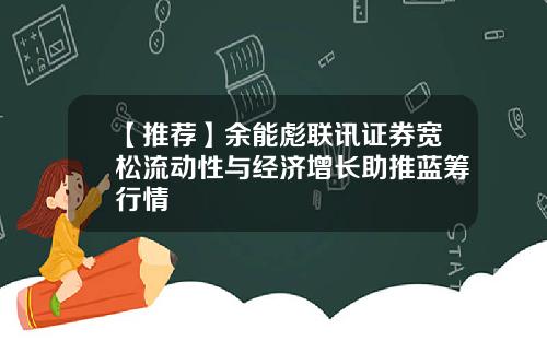 【推荐】余能彪联讯证券宽松流动性与经济增长助推蓝筹行情