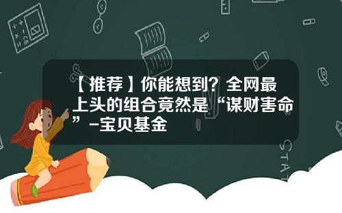 【推荐】你能想到？全网最上头的组合竟然是“谋财害命”-宝贝基金