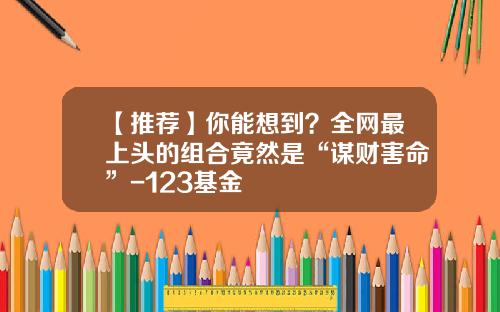 【推荐】你能想到？全网最上头的组合竟然是“谋财害命”-123基金