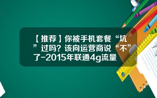 【推荐】你被手机套餐“坑”过吗？该向运营商说“不”了-2015年联通4g流量多少钱