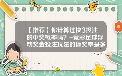 【推荐】你计算过快3投注的中奖概率吗？-竞彩足球浮动奖金投注玩法的返奖率是多少