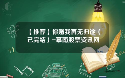 【推荐】你赠我再无归途（已完结）-慕南股票资讯网