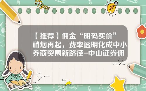 【推荐】佣金“明码实价”硝烟再起，费率透明化成中小券商突围新路径-中山证券佣金是多少