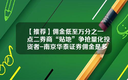 【推荐】佣金低至万分之一点二券商“贴地”争抢量化投资者-南京华泰证券佣金是多少