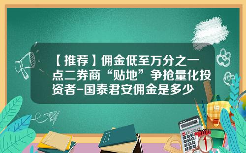 【推荐】佣金低至万分之一点二券商“贴地”争抢量化投资者-国泰君安佣金是多少