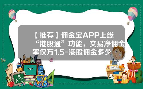 【推荐】佣金宝APP上线“港股通”功能，交易净佣金率仅万1.5-港股佣金多少