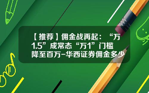 【推荐】佣金战再起：“万1.5”成常态“万1”门槛降至百万-华西证券佣金多少