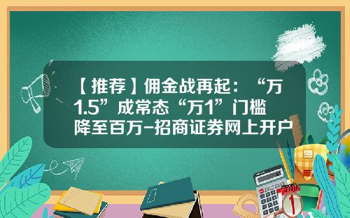 【推荐】佣金战再起：“万1.5”成常态“万1”门槛降至百万-招商证券网上开户佣金多少