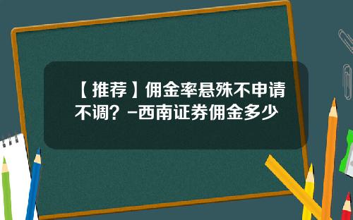 【推荐】佣金率悬殊不申请不调？-西南证券佣金多少