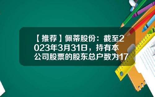 【推荐】佩蒂股份：截至2023年3月31日，持有本公司股票的股东总户数为17,959，感谢关注佩蒂股份！-佩蒂股份有限公司