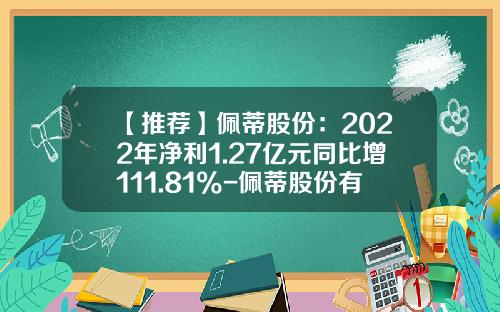 【推荐】佩蒂股份：2022年净利1.27亿元同比增111.81%-佩蒂股份有限公司
