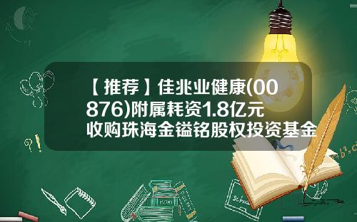 【推荐】佳兆业健康(00876)附属耗资1.8亿元收购珠海金镒铭股权投资基金5.51%有限合伙权益-股权质押基金