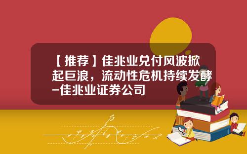 【推荐】佳兆业兑付风波掀起巨浪，流动性危机持续发酵-佳兆业证券公司