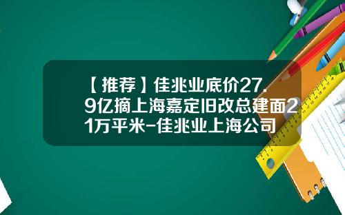 【推荐】佳兆业底价27.9亿摘上海嘉定旧改总建面21万平米-佳兆业上海公司