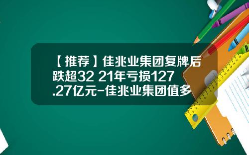 【推荐】佳兆业集团复牌后跌超32%2021年亏损127.27亿元-佳兆业集团值多少钱