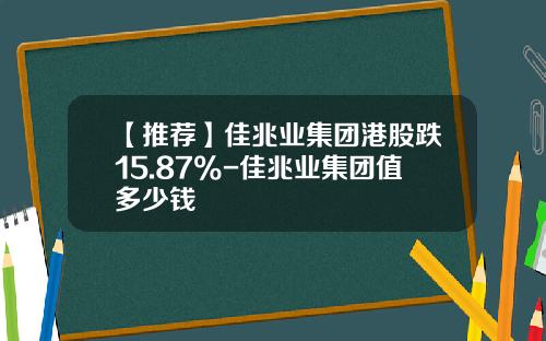 【推荐】佳兆业集团港股跌15.87%-佳兆业集团值多少钱