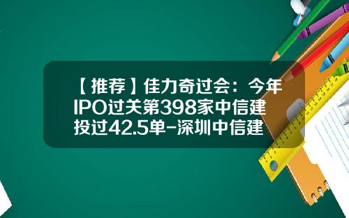 【推荐】佳力奇过会：今年IPO过关第398家中信建投过42.5单-深圳中信建投经济咨询有限公司