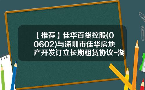 【推荐】佳华百货控股(00602)与深圳市佳华房地产开发订立长期租赁协议-湖北佳华控股有限公司