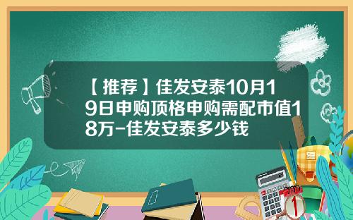 【推荐】佳发安泰10月19日申购顶格申购需配市值18万-佳发安泰多少钱