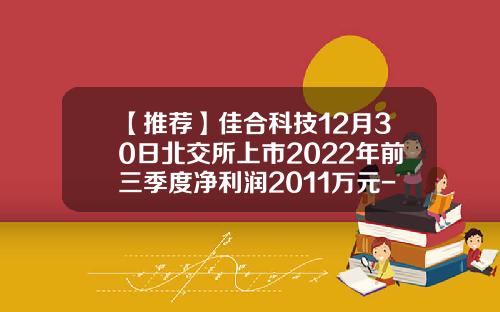 【推荐】佳合科技12月30日北交所上市2022年前三季度净利润2011万元-智盈基金