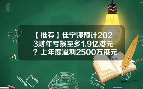【推荐】佳宁娜预计2023财年亏损至多1.9亿港元？上年度溢利2500万港元-3000万港币是多少人民币