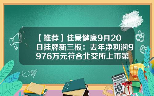 【推荐】佳景健康9月20日挂牌新三板：去年净利润9976万元符合北交所上市第一、二套财务标准-净利润多少可以上市