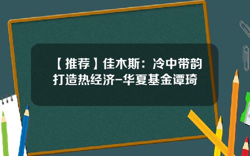 【推荐】佳木斯：冷中带韵打造热经济-华夏基金谭琦