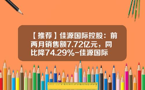 【推荐】佳源国际控股：前两月销售额7.72亿元，同比降74.29%-佳源国际控股有限公司