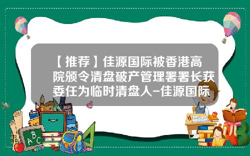 【推荐】佳源国际被香港高院颁令清盘破产管理署署长获委任为临时清盘人-佳源国际控股有限公司