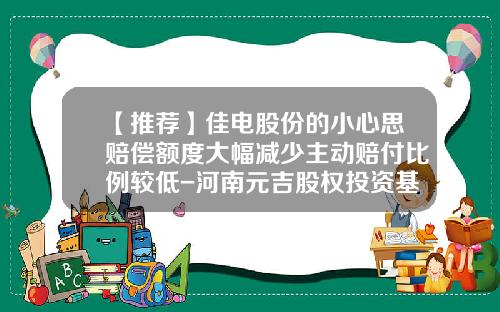 【推荐】佳电股份的小心思赔偿额度大幅减少主动赔付比例较低-河南元吉股权投资基金管理有限公司