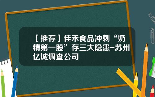 【推荐】佳禾食品冲刺“奶精第一股”存三大隐患-苏州亿诚调查公司