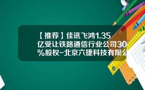 【推荐】佳讯飞鸿1.35亿受让铁路通信行业公司30%股权-北京六捷科技有限公司