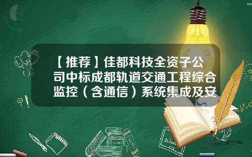 【推荐】佳都科技全资子公司中标成都轨道交通工程综合监控（含通信）系统集成及安装项目中标价12.91亿-广州佳都信息系统集成有限公司