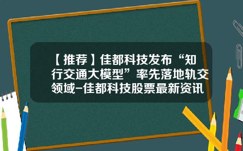 【推荐】佳都科技发布“知行交通大模型”率先落地轨交领域-佳都科技股票最新资讯