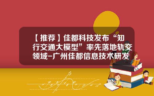 【推荐】佳都科技发布“知行交通大模型”率先落地轨交领域-广州佳都信息技术研发有限公司