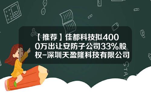 【推荐】佳都科技拟4000万出让安防子公司33%股权-深圳天盈隆科技有限公司