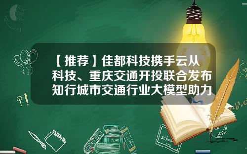 【推荐】佳都科技携手云从科技、重庆交通开投联合发布知行城市交通行业大模型助力重庆打造智慧交通-重庆城市交通开发投资集团公司