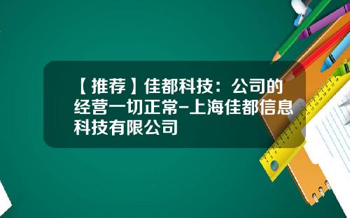 【推荐】佳都科技：公司的经营一切正常-上海佳都信息科技有限公司
