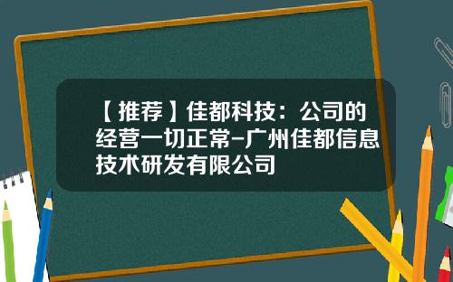【推荐】佳都科技：公司的经营一切正常-广州佳都信息技术研发有限公司
