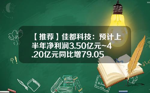 【推荐】佳都科技：预计上半年净利润3.50亿元~4.20亿元同比增79.05%~114.86%-净利润同比增长率多少合适