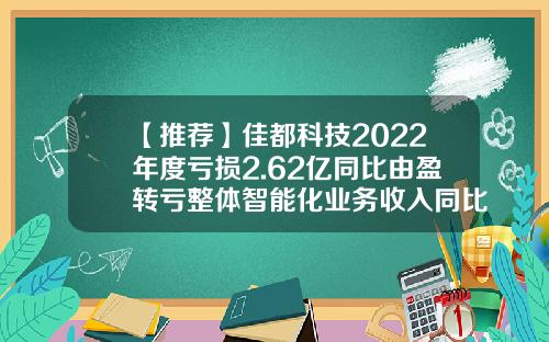 【推荐】佳都科技2022年度亏损2.62亿同比由盈转亏整体智能化业务收入同比减少-佳都科技股票最新资讯