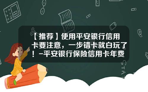 【推荐】使用平安银行信用卡要注意，一步错卡就白玩了！-平安银行保险信用卡年费多少