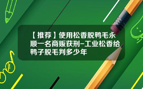 【推荐】使用松香脱鸭毛永顺一名商贩获刑-工业松香给鸭子脱毛判多少年