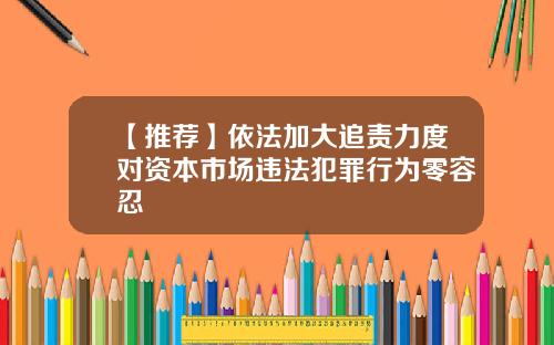【推荐】依法加大追责力度对资本市场违法犯罪行为零容忍