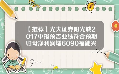 【推荐】光大证券阳光城2017中报预告业绩符合预期归母净利润增6090福能兴业基金
