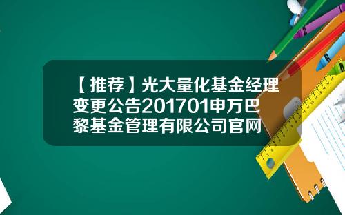 【推荐】光大量化基金经理变更公告201701申万巴黎基金管理有限公司官网