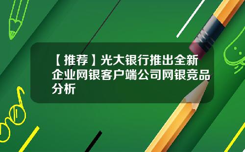 【推荐】光大银行推出全新企业网银客户端公司网银竞品分析